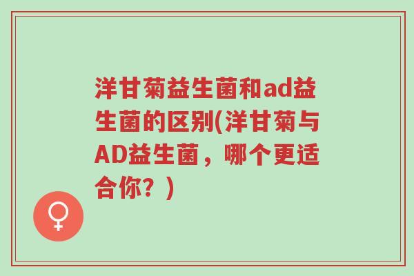 洋甘菊益生菌和ad益生菌的区别(洋甘菊与AD益生菌,哪个更适合你?)-第1张图片-超越 洋甘菊益生菌和ad益生菌的区别(洋甘菊与AD益生菌,哪个更适合你?)-第1张图片-超越