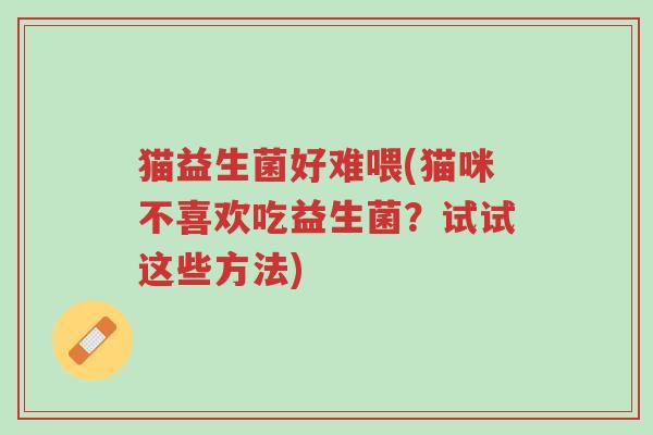 猫益生菌好难喂(猫咪不喜欢吃益生菌?试试这些方法)-第1张图片-超越 猫益生菌好难喂(猫咪不喜欢吃益生菌?试试这些方法)-第1张图片-超越