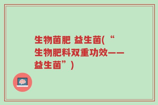 生物菌肥 益生菌(“生物肥料双重功效——益生菌”)-第1张图片-超越 生物菌肥 益生菌(“生物肥料双重功效——益生菌”)-第1张图片-超越