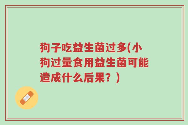 狗子吃益生菌过多(小狗过量食用益生菌可能造成什么后果?)-第1张图片-超越 狗子吃益生菌过多(小狗过量食用益生菌可能造成什么后果?)-第1张图片-超越