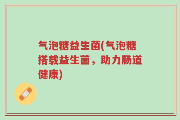 气泡糖益生菌(气泡糖搭载益生菌,助力肠道健康)-第1张图片-超越 气泡糖益生菌(气泡糖搭载益生菌,助力肠道健康)-第1张图片-超越