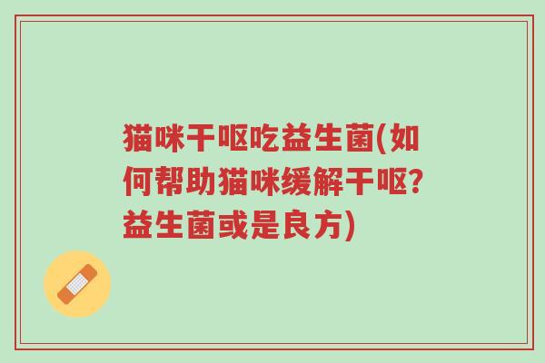 猫咪干呕吃益生菌(如何帮助猫咪缓解干呕？益生菌或是良方)-第1张图片-超越