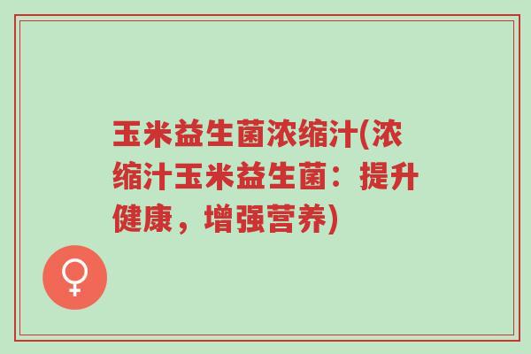 玉米益生菌浓缩汁(浓缩汁玉米益生菌：提升健康，增强营养)-第1张图片-超越