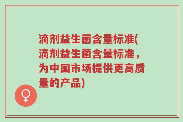 滴剂益生菌含量标准(滴剂益生菌含量标准,为中国市场提供更高质量的产品)-第1张图片-超越 滴剂益生菌含量标准(滴剂益生菌含量标准,为中国市场提供更高质量的产品)-第1张图片-超越
