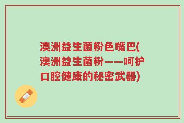 澳洲益生菌粉色嘴巴(澳洲益生菌粉——呵护口腔健康的秘密武器)-第1张图片-超越 澳洲益生菌粉色嘴巴(澳洲益生菌粉——呵护口腔健康的秘密武器)-第1张图片-超越