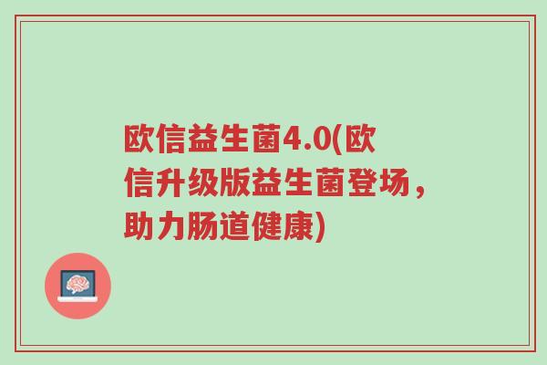 欧信益生菌4.0(欧信升级版益生菌登场,助力肠道健康)-第1张图片-超越 欧信益生菌4.0(欧信升级版益生菌登场,助力肠道健康)-第1张图片-超越