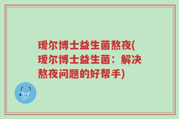 瑷尔博士益生菌熬夜(瑷尔博士益生菌:解决熬夜问题的好帮手)-第1张图片-超越 瑷尔博士益生菌熬夜(瑷尔博士益生菌:解决熬夜问题的好帮手)-第1张图片-超越