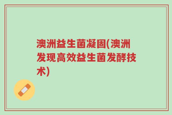 澳洲益生菌凝固(澳洲发现高效益生菌发酵技术)-第1张图片-超越 澳洲益生菌凝固(澳洲发现高效益生菌发酵技术)-第1张图片-超越