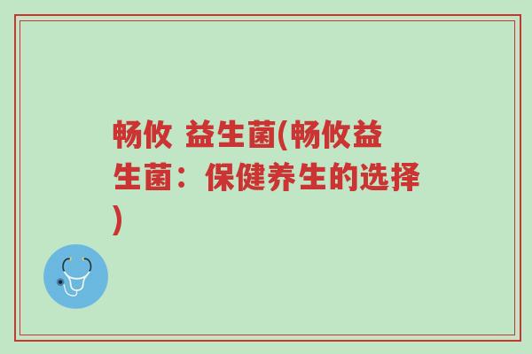 畅攸 益生菌(畅攸益生菌:保健养生的选择)-第1张图片-超越 畅攸 益生菌(畅攸益生菌:保健养生的选择)-第1张图片-超越