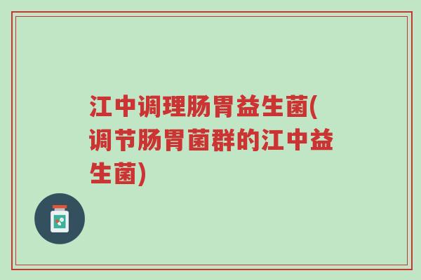 江中调理肠胃益生菌(调节肠胃菌群的江中益生菌)-第1张图片-超越