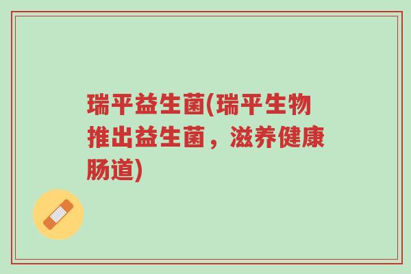 瑞平益生菌(瑞平生物推出益生菌,滋养健康肠道)-第1张图片-超越 瑞平益生菌(瑞平生物推出益生菌,滋养健康肠道)-第1张图片-超越