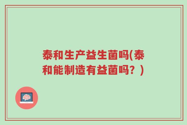 泰和生产益生菌吗(泰和能制造有益菌吗?)-第1张图片-超越 泰和生产益生菌吗(泰和能制造有益菌吗?)-第1张图片-超越