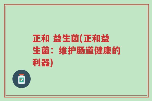 正和 益生菌(正和益生菌：维护肠道健康的利器)-第1张图片-超越