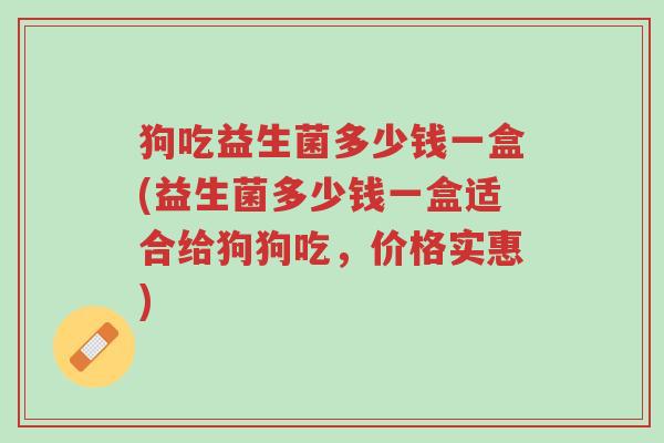 狗吃益生菌多少钱一盒(益生菌多少钱一盒适合给狗狗吃,价格实惠)-第1张图片-超越 狗吃益生菌多少钱一盒(益生菌多少钱一盒适合给狗狗吃,价格实惠)-第1张图片-超越
