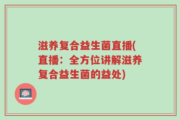 滋养复合益生菌直播(直播：全方位讲解滋养复合益生菌的益处)-第1张图片-超越