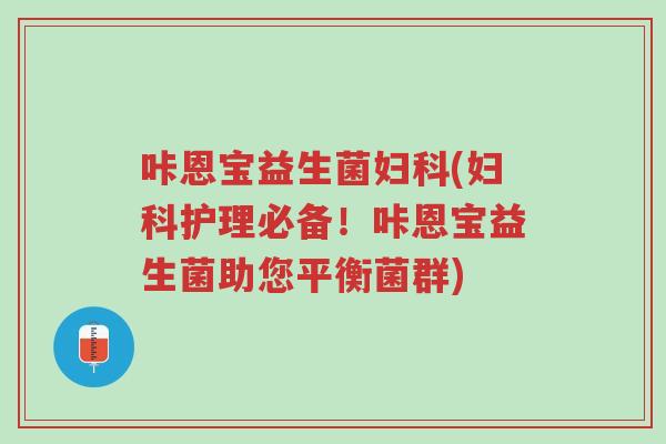 咔恩宝益生菌妇科(妇科护理必备！咔恩宝益生菌助您平衡菌群)-第1张图片-超越