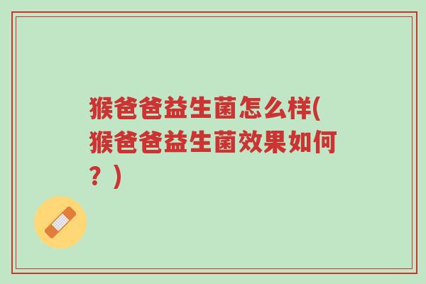 猴爸爸益生菌怎么样(猴爸爸益生菌效果如何?)-第1张图片-超越 猴爸爸益生菌怎么样(猴爸爸益生菌效果如何?)-第1张图片-超越