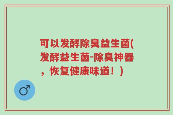 可以发酵除臭益生菌(发酵益生菌-除臭神器,恢复健康味道!)-第1张图片-超越 可以发酵除臭益生菌(发酵益生菌-除臭神器,恢复健康味道!)-第1张图片-超越