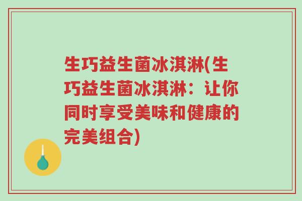 生巧益生菌冰淇淋(生巧益生菌冰淇淋:让你同时享受美味和健康的完美组合)-第1张图片-超越 生巧益生菌冰淇淋(生巧益生菌冰淇淋:让你同时享受美味和健康的完美组合)-第1张图片-超越