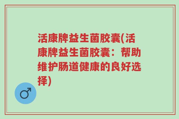 活康牌益生菌胶囊(活康牌益生菌胶囊:帮助维护肠道健康的良好选择)-第1张图片-超越 活康牌益生菌胶囊(活康牌益生菌胶囊:帮助维护肠道健康的良好选择)-第1张图片-超越