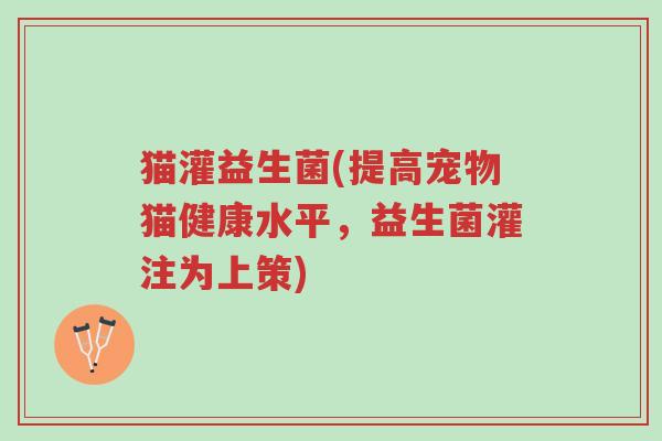 猫灌益生菌(提高宠物猫健康水平,益生菌灌注为上策)-第1张图片-超越 猫灌益生菌(提高宠物猫健康水平,益生菌灌注为上策)-第1张图片-超越
