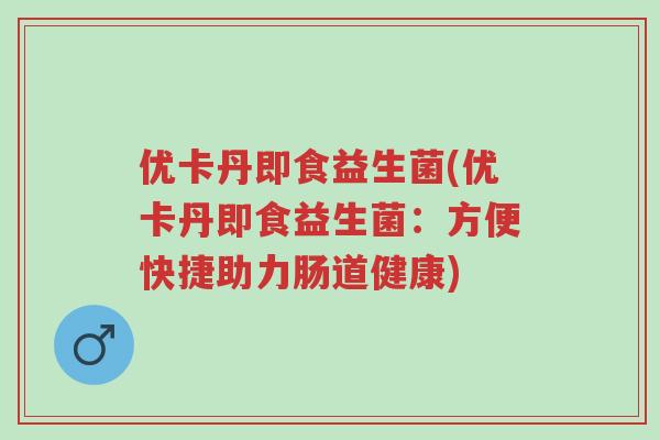 优卡丹即食益生菌(优卡丹即食益生菌:方便快捷助力肠道健康)-第1张图片-超越 优卡丹即食益生菌(优卡丹即食益生菌:方便快捷助力肠道健康)-第1张图片-超越