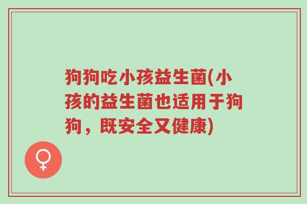狗狗吃小孩益生菌(小孩的益生菌也适用于狗狗,既安全又健康)-第1张图片-超越 狗狗吃小孩益生菌(小孩的益生菌也适用于狗狗,既安全又健康)-第1张图片-超越