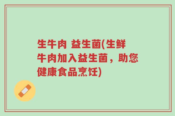 生牛肉 益生菌(生鲜牛肉加入益生菌,助您健康食品烹饪)-第1张图片-超越 生牛肉 益生菌(生鲜牛肉加入益生菌,助您健康食品烹饪)-第1张图片-超越