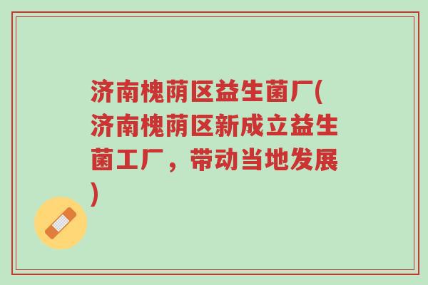 济南槐荫区益生菌厂(济南槐荫区新成立益生菌工厂,带动当地发展)-第1张图片-超越 济南槐荫区益生菌厂(济南槐荫区新成立益生菌工厂,带动当地发展)-第1张图片-超越