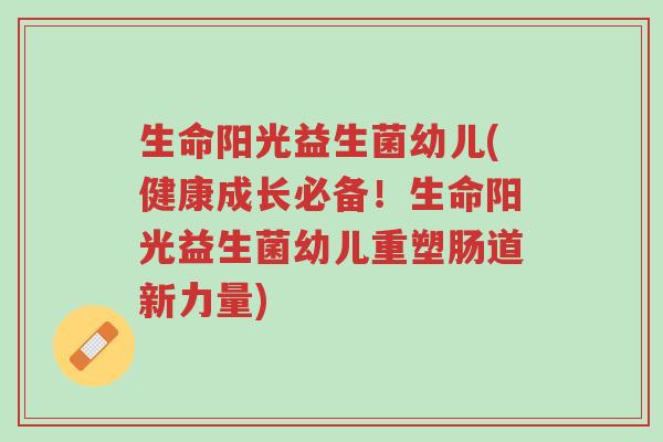 生命阳光益生菌幼儿(健康成长必备!生命阳光益生菌幼儿重塑肠道新力量)-第1张图片-超越 生命阳光益生菌幼儿(健康成长必备!生命阳光益生菌幼儿重塑肠道新力量)-第1张图片-超越