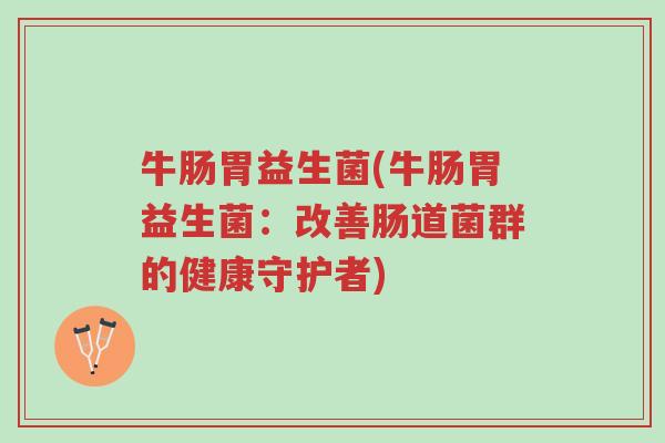牛肠胃益生菌(牛肠胃益生菌:改善肠道菌群的健康守护者)-第1张图片-超越 牛肠胃益生菌(牛肠胃益生菌:改善肠道菌群的健康守护者)-第1张图片-超越
