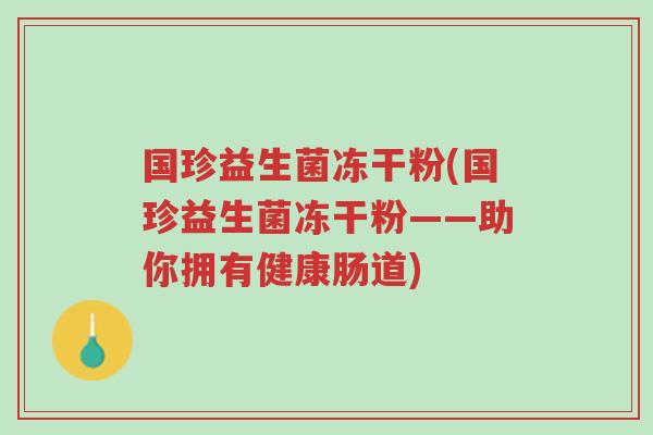 国珍益生菌冻干粉(国珍益生菌冻干粉——助你拥有健康肠道)-第1张图片-超越 国珍益生菌冻干粉(国珍益生菌冻干粉——助你拥有健康肠道)-第1张图片-超越