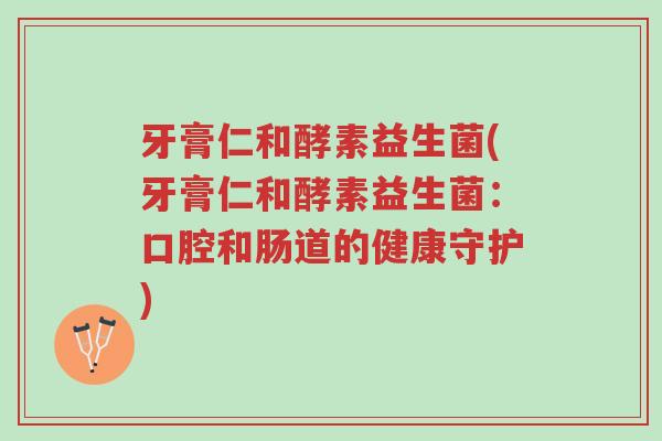 牙膏仁和酵素益生菌(牙膏仁和酵素益生菌：口腔和肠道的健康守护)-第1张图片-超越