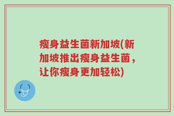 瘦身益生菌新加坡(新加坡推出瘦身益生菌，让你瘦身更加轻松)-第1张图片-超越