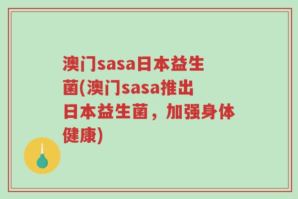 澳门sasa日本益生菌(澳门sasa推出日本益生菌,加强身体健康)-第1张图片-超越 澳门sasa日本益生菌(澳门sasa推出日本益生菌,加强身体健康)-第1张图片-超越