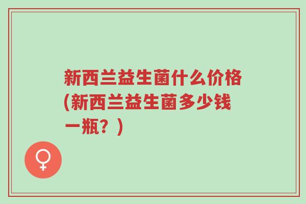 新西兰益生菌什么价格(新西兰益生菌多少钱一瓶？)-第1张图片-超越