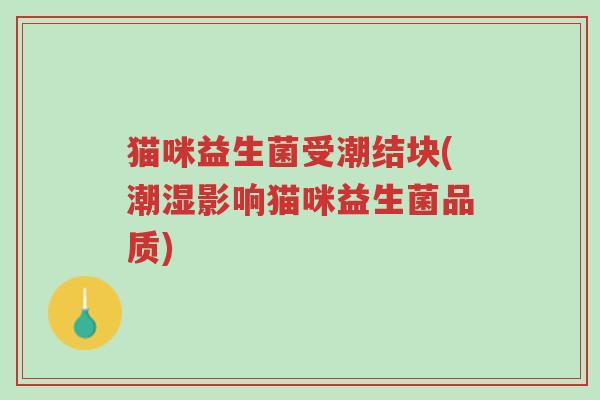 猫咪益生菌受潮结块(潮湿影响猫咪益生菌品质)-第1张图片-超越 猫咪益生菌受潮结块(潮湿影响猫咪益生菌品质)-第1张图片-超越