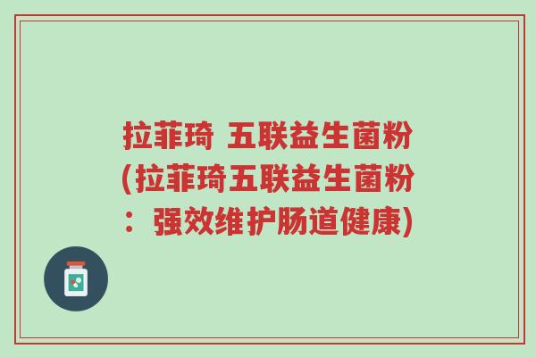拉菲琦 五联益生菌粉(拉菲琦五联益生菌粉:强效维护肠道健康)-第1张图片-超越 拉菲琦 五联益生菌粉(拉菲琦五联益生菌粉:强效维护肠道健康)-第1张图片-超越