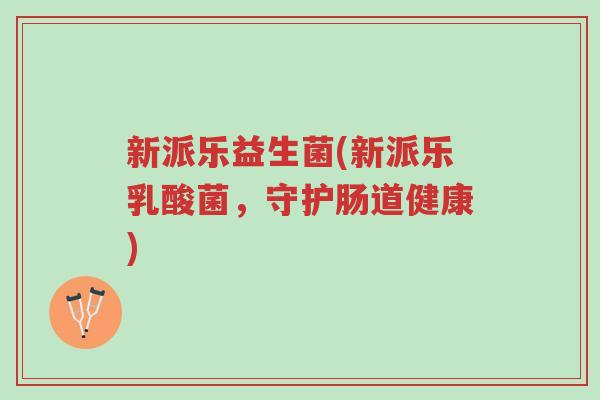 新派乐益生菌(新派乐乳酸菌,守护肠道健康)-第1张图片-超越 新派乐益生菌(新派乐乳酸菌,守护肠道健康)-第1张图片-超越