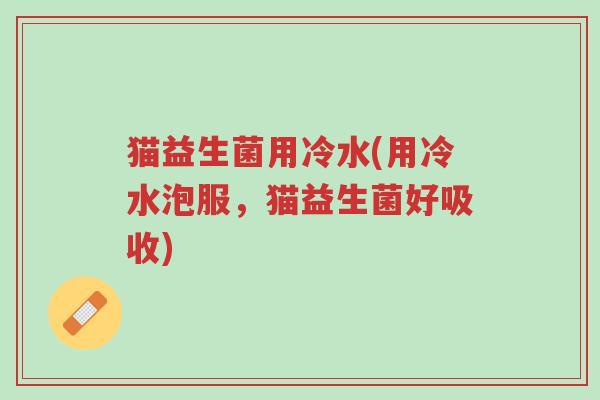 猫益生菌用冷水(用冷水泡服,猫益生菌好吸收)-第1张图片-超越 猫益生菌用冷水(用冷水泡服,猫益生菌好吸收)-第1张图片-超越