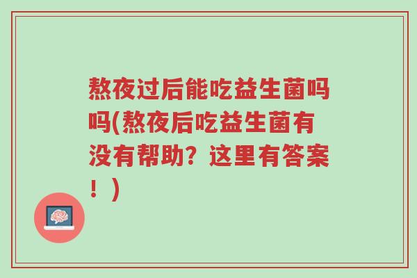 熬夜过后能吃益生菌吗吗(熬夜后吃益生菌有没有帮助?这里有答案!)-第1张图片-超越 熬夜过后能吃益生菌吗吗(熬夜后吃益生菌有没有帮助?这里有答案!)-第1张图片-超越