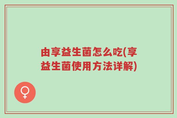 由享益生菌怎么吃(享益生菌使用方法详解)-第1张图片-超越 由享益生菌怎么吃(享益生菌使用方法详解)-第1张图片-超越