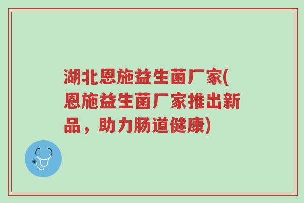 湖北恩施益生菌厂家(恩施益生菌厂家推出新品,助力肠道健康)-第1张图片-超越 湖北恩施益生菌厂家(恩施益生菌厂家推出新品,助力肠道健康)-第1张图片-超越