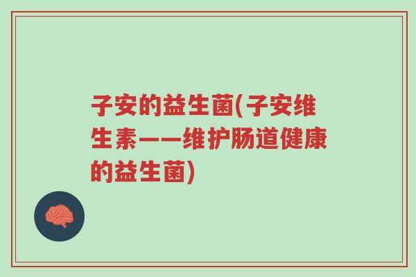 子安的益生菌(子安维生素——维护肠道健康的益生菌)-第1张图片-超越 子安的益生菌(子安维生素——维护肠道健康的益生菌)-第1张图片-超越