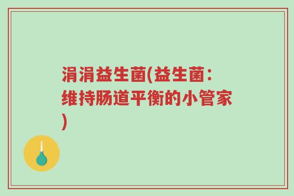 涓涓益生菌(益生菌:维持肠道平衡的小管家)-第1张图片-超越 涓涓益生菌(益生菌:维持肠道平衡的小管家)-第1张图片-超越