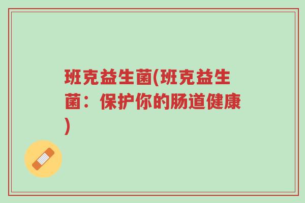 班克益生菌(班克益生菌:保护你的肠道健康)-第1张图片-超越 班克益生菌(班克益生菌:保护你的肠道健康)-第1张图片-超越