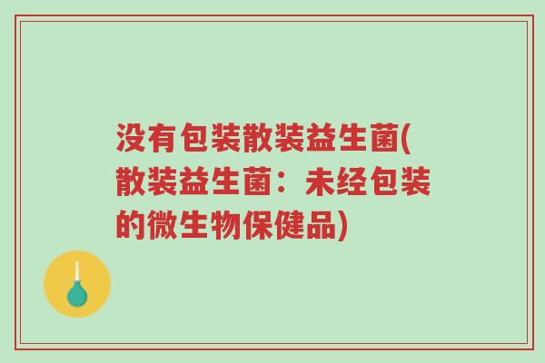 没有包装散装益生菌(散装益生菌:未经包装的微生物保健品)-第1张图片-超越 没有包装散装益生菌(散装益生菌:未经包装的微生物保健品)-第1张图片-超越