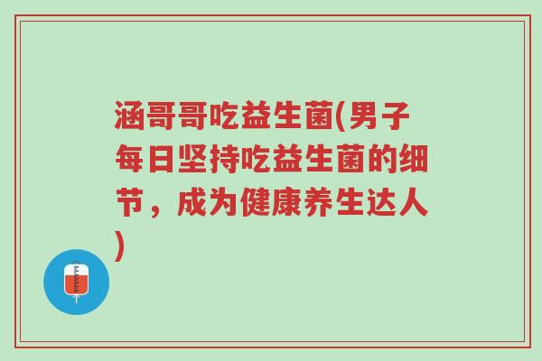 涵哥哥吃益生菌(男子每日坚持吃益生菌的细节,成为健康养生达人)-第1张图片-超越 涵哥哥吃益生菌(男子每日坚持吃益生菌的细节,成为健康养生达人)-第1张图片-超越