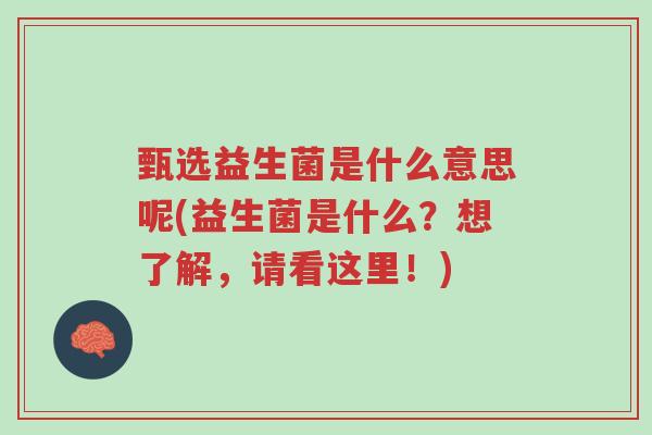甄选益生菌是什么意思呢(益生菌是什么?想了解,请看这里!)-第1张图片-超越 甄选益生菌是什么意思呢(益生菌是什么?想了解,请看这里!)-第1张图片-超越