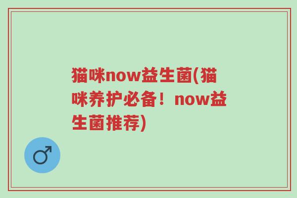 猫咪now益生菌(猫咪养护必备!now益生菌推荐)-第1张图片-超越 猫咪now益生菌(猫咪养护必备!now益生菌推荐)-第1张图片-超越